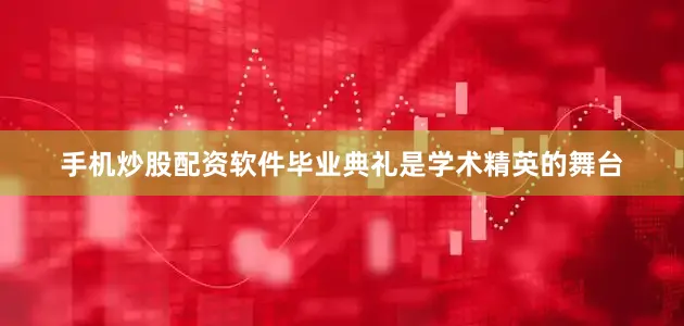 手机炒股配资软件毕业典礼是学术精英的舞台