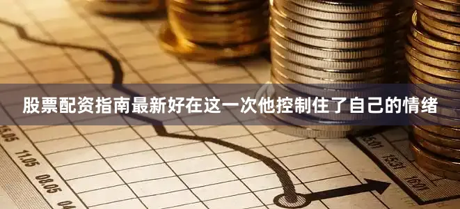 股票配资指南最新好在这一次他控制住了自己的情绪