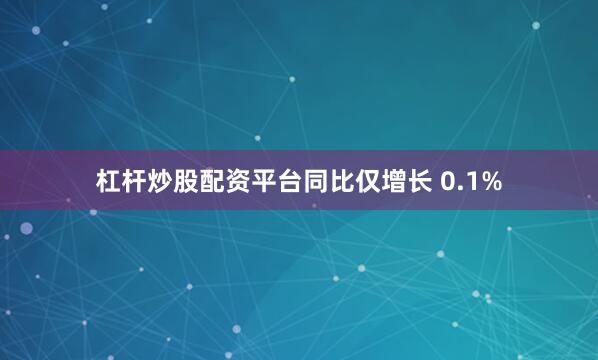 杠杆炒股配资平台同比仅增长 0.1%