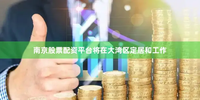 南京股票配资平台将在大湾区定居和工作