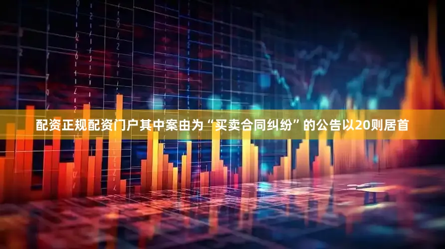 配资正规配资门户其中案由为“买卖合同纠纷”的公告以20则居首