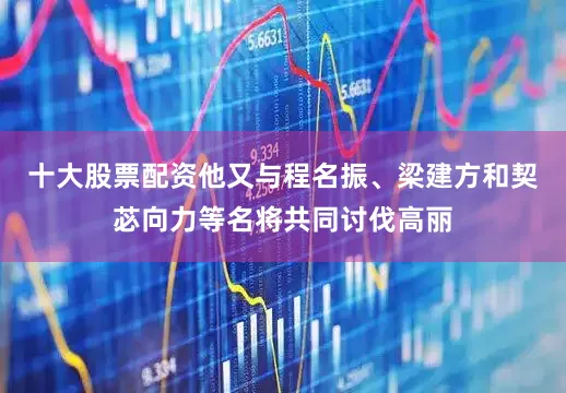 十大股票配资他又与程名振、梁建方和契苾向力等名将共同讨伐高丽