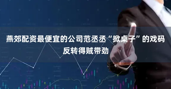 燕郊配资最便宜的公司范丞丞“掀桌子”的戏码反转得贼带劲
