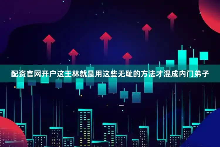 配资官网开户这王林就是用这些无耻的方法才混成内门弟子