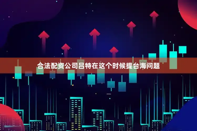 合法配资公司吕特在这个时候提台海问题
