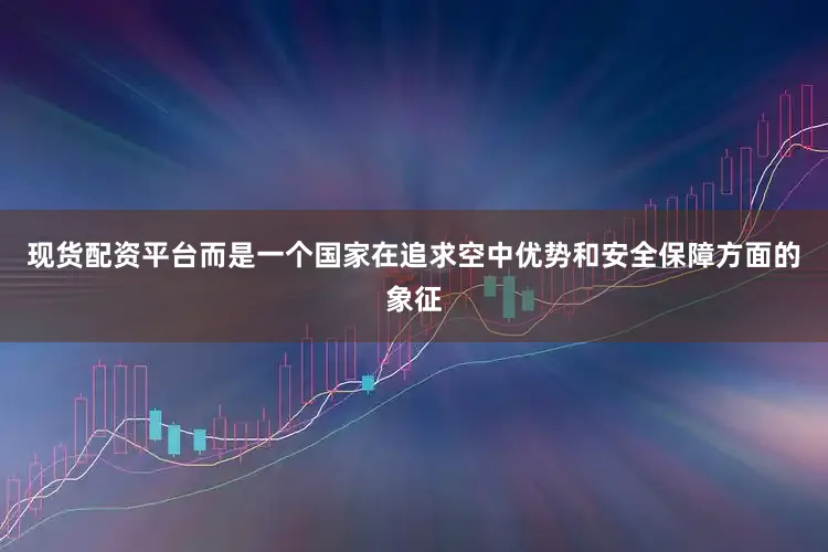 现货配资平台而是一个国家在追求空中优势和安全保障方面的象征