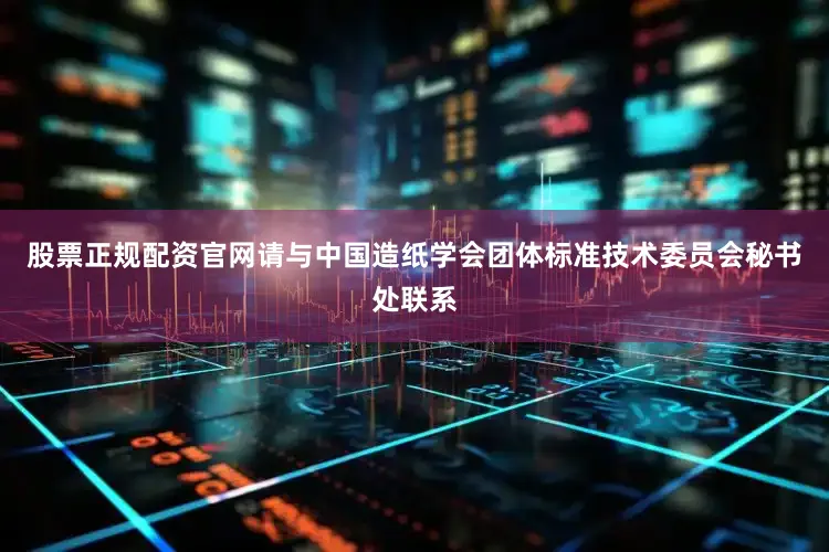 股票正规配资官网请与中国造纸学会团体标准技术委员会秘书处联系