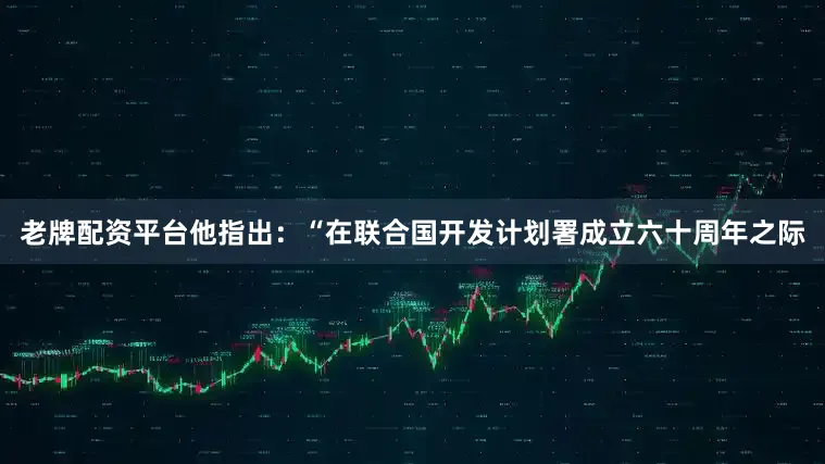 老牌配资平台他指出：“在联合国开发计划署成立六十周年之际