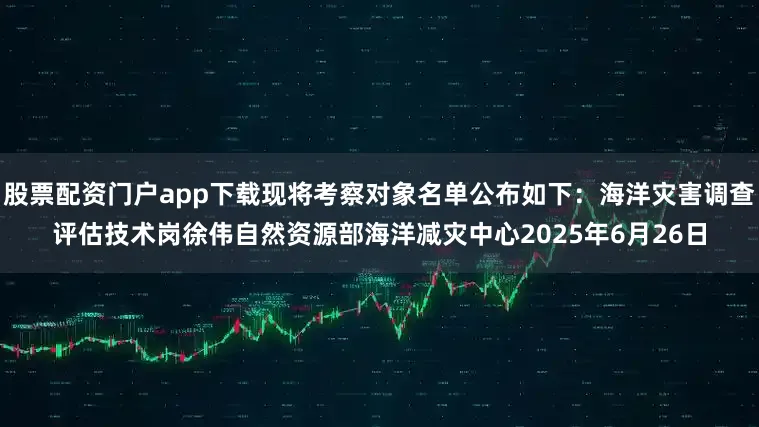 股票配资门户app下载现将考察对象名单公布如下：海洋灾害调查评估技术岗徐伟自然资源部海洋减灾中心2025年6月26日
