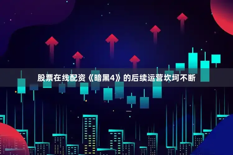 股票在线配资《暗黑4》的后续运营坎坷不断