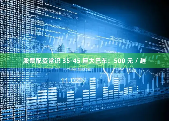 股票配资常识 35-45 座大巴车：500 元 / 趟