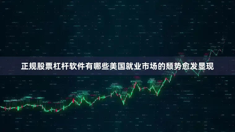 正规股票杠杆软件有哪些美国就业市场的颓势愈发显现
