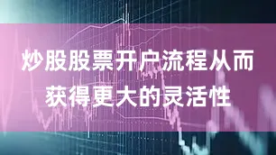 炒股股票开户流程从而获得更大的灵活性