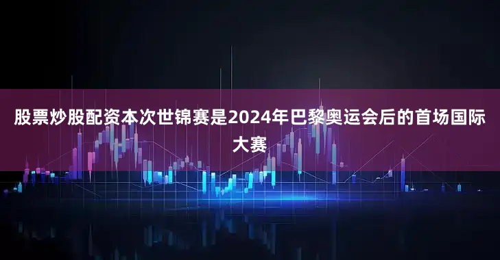 股票炒股配资本次世锦赛是2024年巴黎奥运会后的首场国际大赛