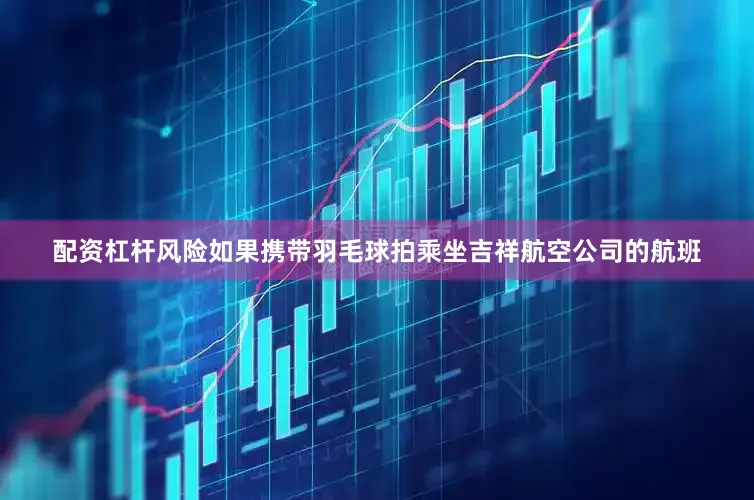 配资杠杆风险如果携带羽毛球拍乘坐吉祥航空公司的航班