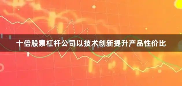 十倍股票杠杆公司以技术创新提升产品性价比