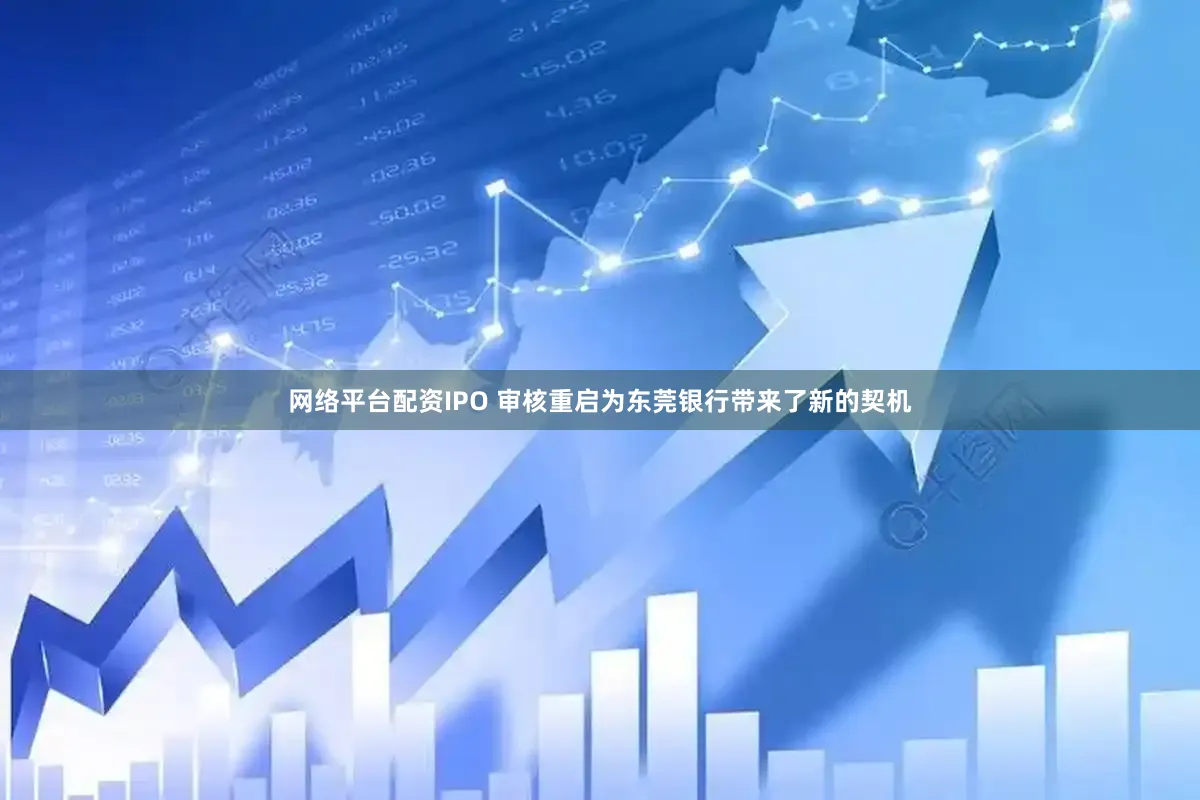 网络平台配资IPO 审核重启为东莞银行带来了新的契机