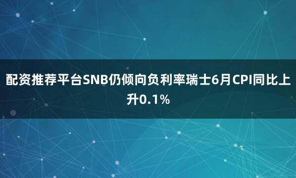 配资推荐平台SNB仍倾向负利率瑞士6月CPI同比上升0.1%