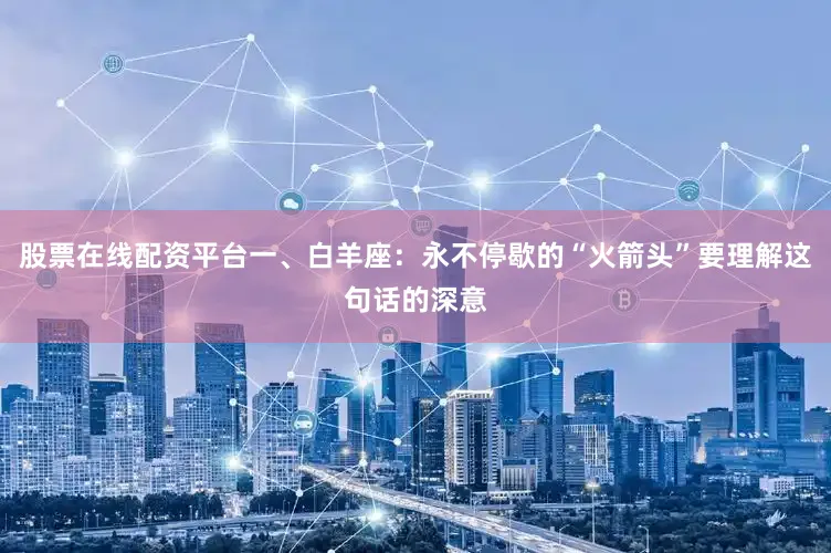 股票在线配资平台一、白羊座：永不停歇的“火箭头”要理解这句话的深意