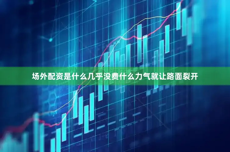 场外配资是什么几乎没费什么力气就让路面裂开