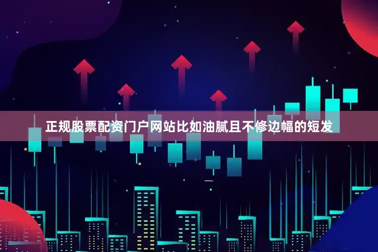 正规股票配资门户网站比如油腻且不修边幅的短发