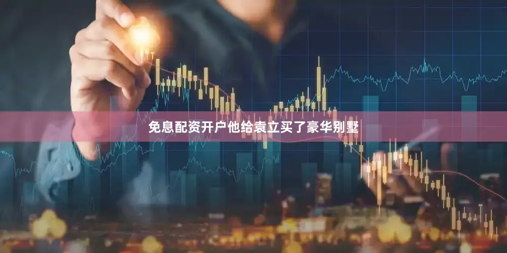 免息配资开户他给袁立买了豪华别墅