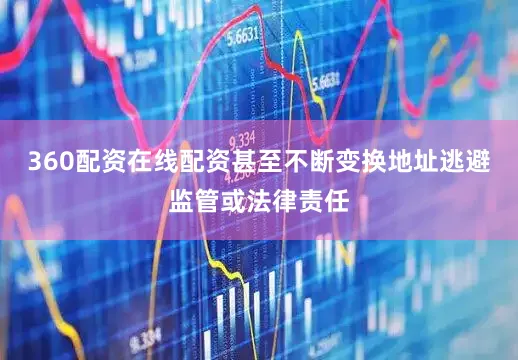 360配资在线配资甚至不断变换地址逃避监管或法律责任