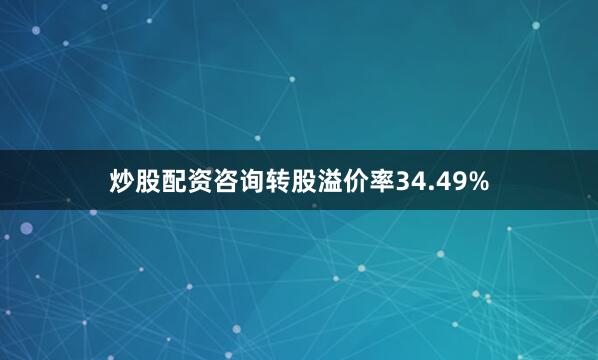 炒股配资咨询转股溢价率34.49%