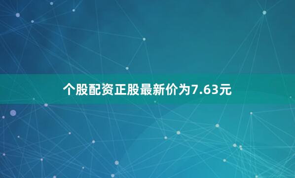 个股配资正股最新价为7.63元