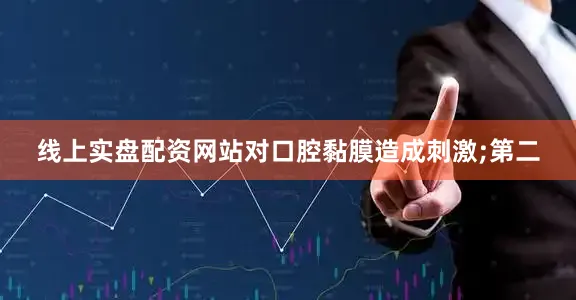 线上实盘配资网站对口腔黏膜造成刺激;第二