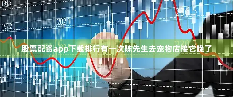 股票配资app下载排行有一次陈先生去宠物店接它晚了