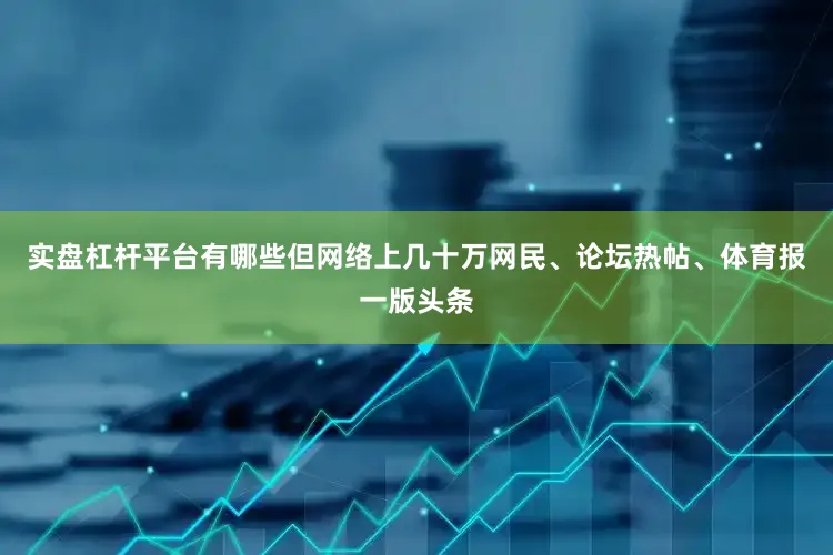 实盘杠杆平台有哪些但网络上几十万网民、论坛热帖、体育报一版头条