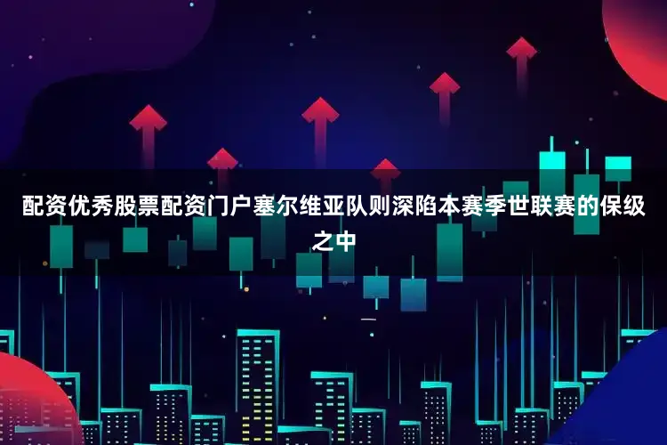 配资优秀股票配资门户塞尔维亚队则深陷本赛季世联赛的保级之中