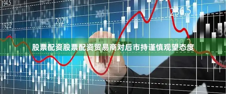 股票配资股票配资贸易商对后市持谨慎观望态度