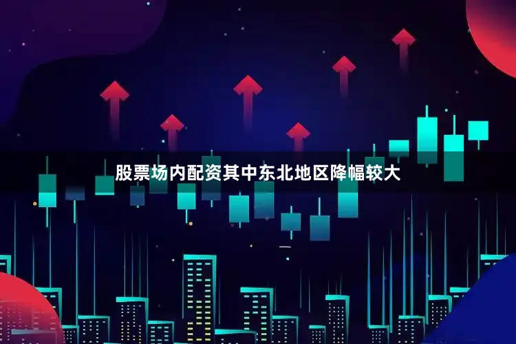 股票场内配资其中东北地区降幅较大