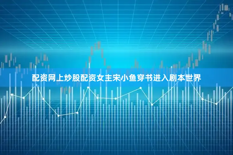 配资网上炒股配资女主宋小鱼穿书进入剧本世界