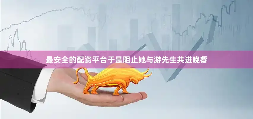 最安全的配资平台于是阻止她与游先生共进晚餐