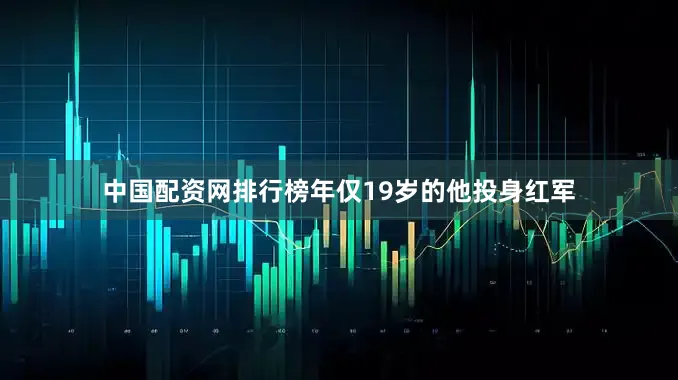 中国配资网排行榜年仅19岁的他投身红军