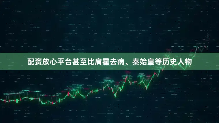 配资放心平台甚至比肩霍去病、秦始皇等历史人物