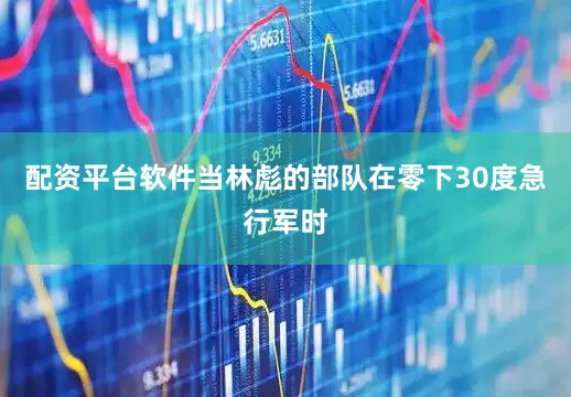 配资平台软件当林彪的部队在零下30度急行军时