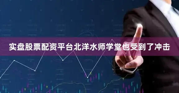 实盘股票配资平台北洋水师学堂也受到了冲击