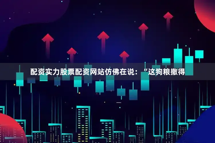 配资实力股票配资网站仿佛在说：“这狗粮撒得