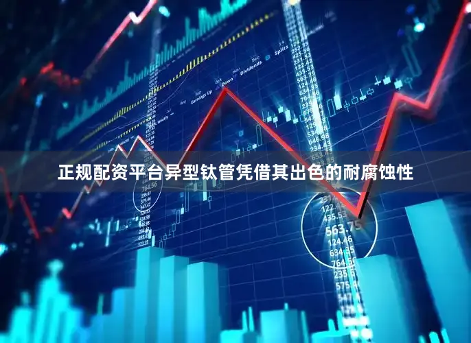 正规配资平台异型钛管凭借其出色的耐腐蚀性