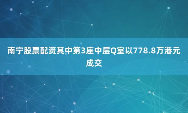 南宁股票配资其中第3座中层Q室以778.8万港元成交