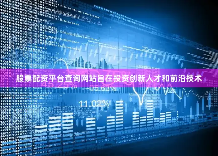 股票配资平台查询网站旨在投资创新人才和前沿技术