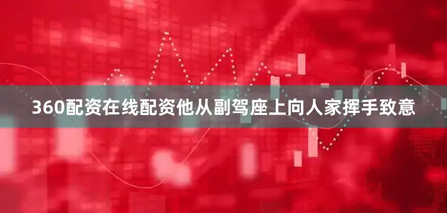 360配资在线配资他从副驾座上向人家挥手致意
