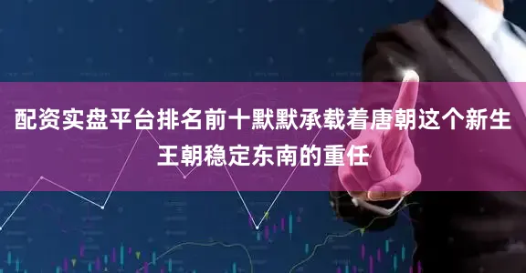 配资实盘平台排名前十默默承载着唐朝这个新生王朝稳定东南的重任