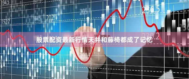 股票配资最新行情天井和藤椅都成了记忆