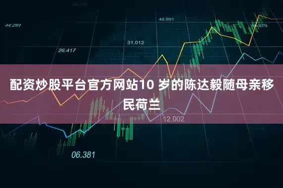 配资炒股平台官方网站10 岁的陈达毅随母亲移民荷兰
