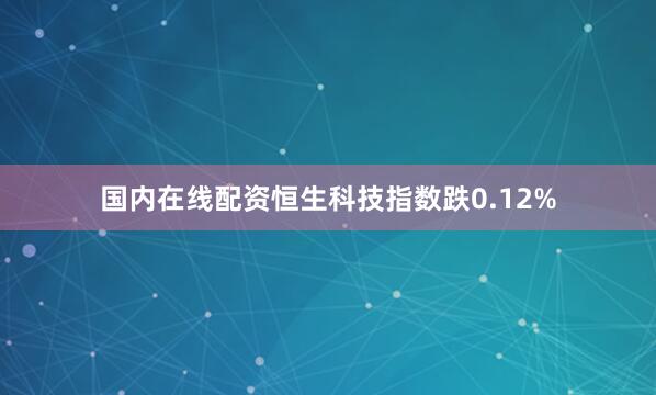 国内在线配资恒生科技指数跌0.12%